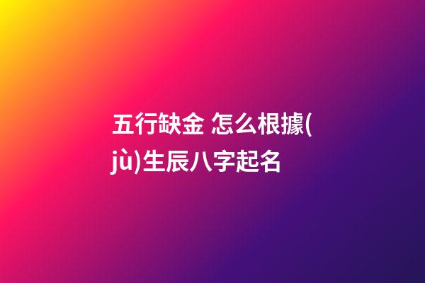 五行缺金 怎么根據(jù)生辰八字起名